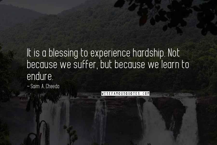 Saim .A. Cheeda Quotes: It is a blessing to experience hardship. Not because we suffer, but because we learn to endure.