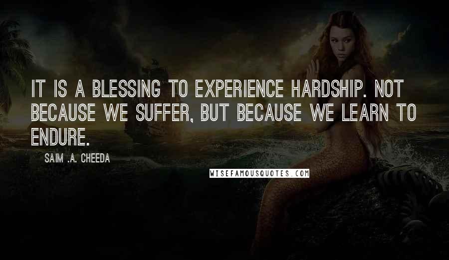 Saim .A. Cheeda Quotes: It is a blessing to experience hardship. Not because we suffer, but because we learn to endure.