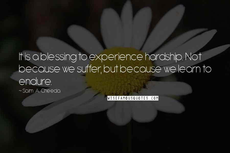 Saim .A. Cheeda Quotes: It is a blessing to experience hardship. Not because we suffer, but because we learn to endure.