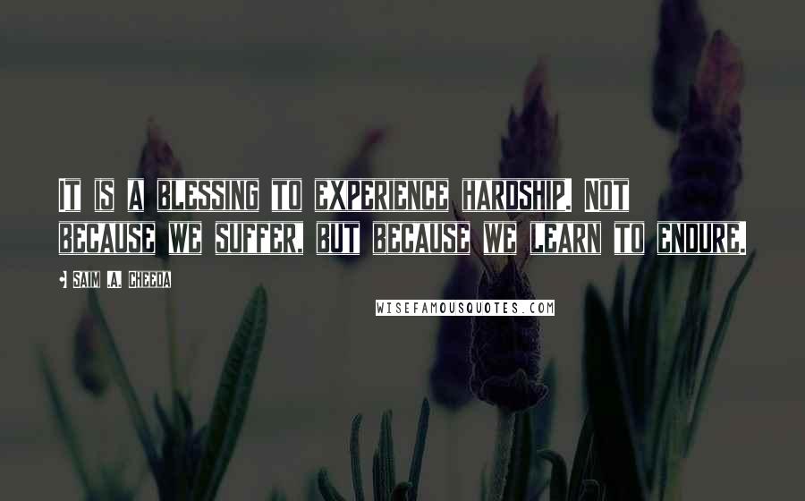 Saim .A. Cheeda Quotes: It is a blessing to experience hardship. Not because we suffer, but because we learn to endure.