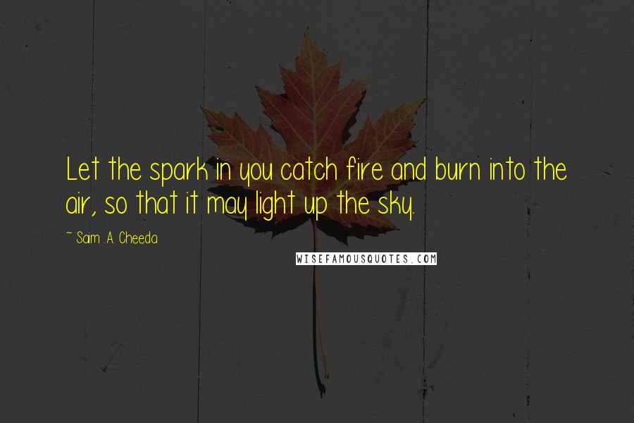 Saim .A. Cheeda Quotes: Let the spark in you catch fire and burn into the air, so that it may light up the sky.