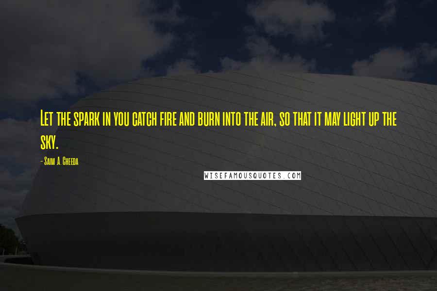Saim .A. Cheeda Quotes: Let the spark in you catch fire and burn into the air, so that it may light up the sky.