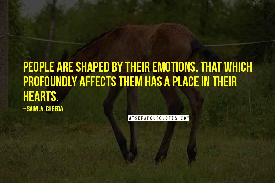 Saim .A. Cheeda Quotes: People are shaped by their emotions. That which profoundly affects them has a place in their hearts.