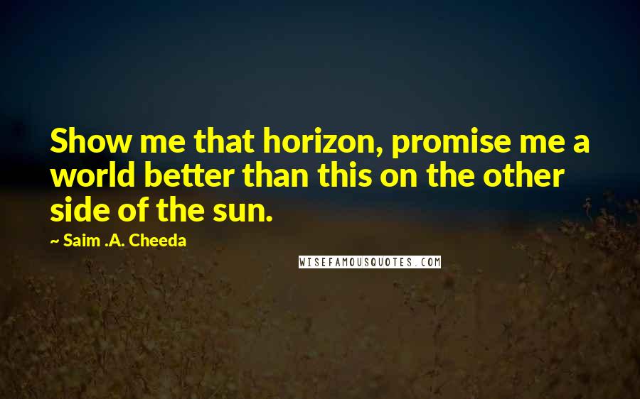 Saim .A. Cheeda Quotes: Show me that horizon, promise me a world better than this on the other side of the sun.