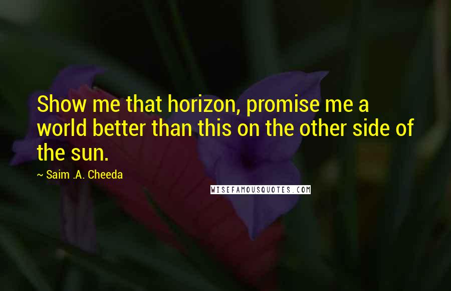 Saim .A. Cheeda Quotes: Show me that horizon, promise me a world better than this on the other side of the sun.