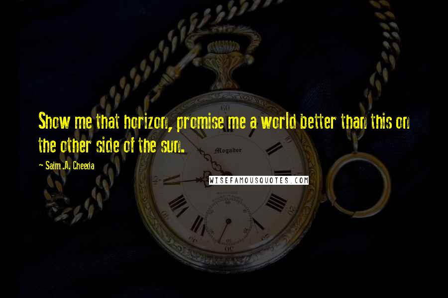 Saim .A. Cheeda Quotes: Show me that horizon, promise me a world better than this on the other side of the sun.