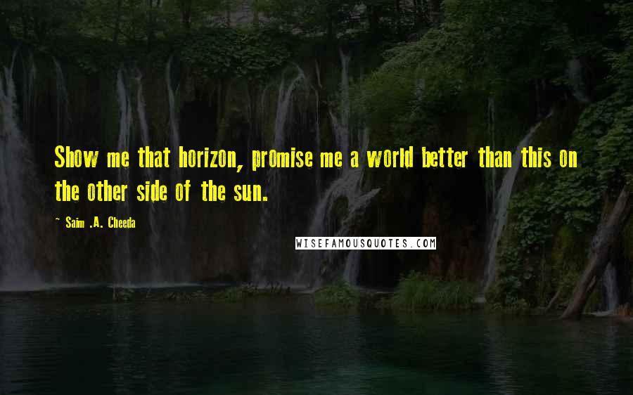 Saim .A. Cheeda Quotes: Show me that horizon, promise me a world better than this on the other side of the sun.