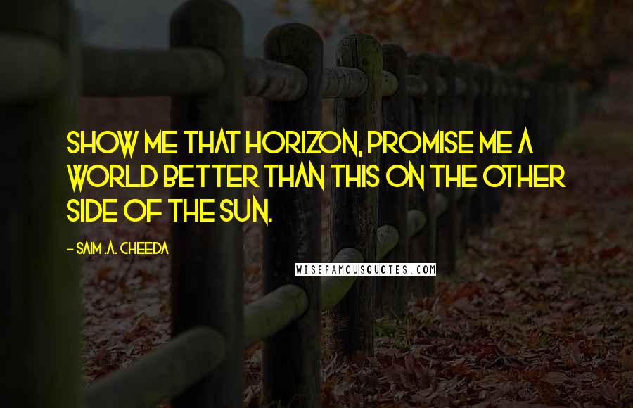 Saim .A. Cheeda Quotes: Show me that horizon, promise me a world better than this on the other side of the sun.