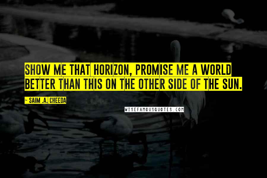 Saim .A. Cheeda Quotes: Show me that horizon, promise me a world better than this on the other side of the sun.