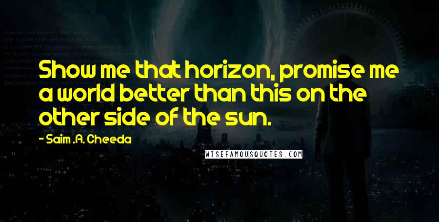 Saim .A. Cheeda Quotes: Show me that horizon, promise me a world better than this on the other side of the sun.