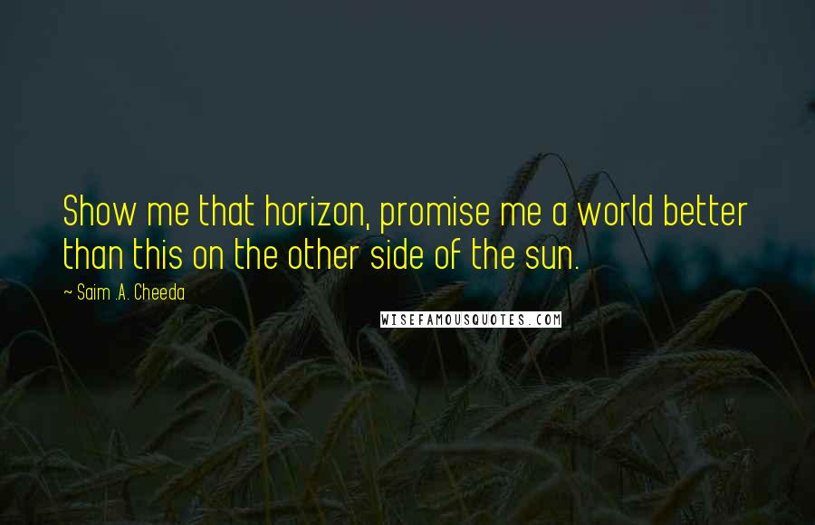 Saim .A. Cheeda Quotes: Show me that horizon, promise me a world better than this on the other side of the sun.