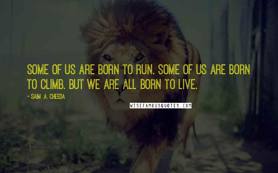 Saim .A. Cheeda Quotes: Some of us are born to Run. Some of us are born to Climb. But we are all born to Live.