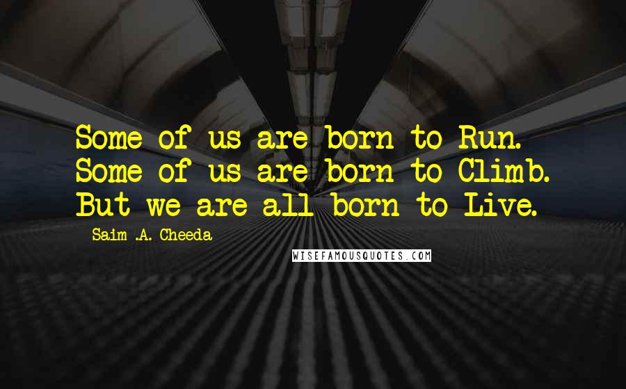 Saim .A. Cheeda Quotes: Some of us are born to Run. Some of us are born to Climb. But we are all born to Live.
