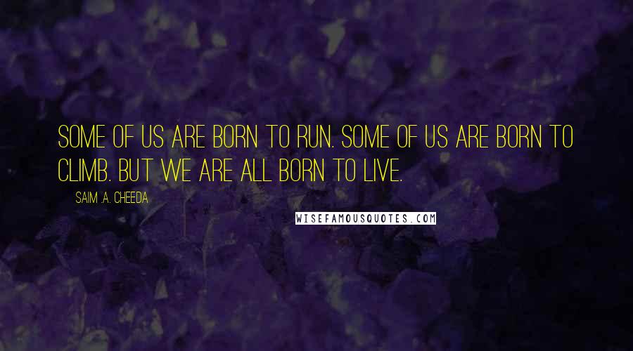 Saim .A. Cheeda Quotes: Some of us are born to Run. Some of us are born to Climb. But we are all born to Live.