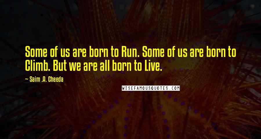 Saim .A. Cheeda Quotes: Some of us are born to Run. Some of us are born to Climb. But we are all born to Live.