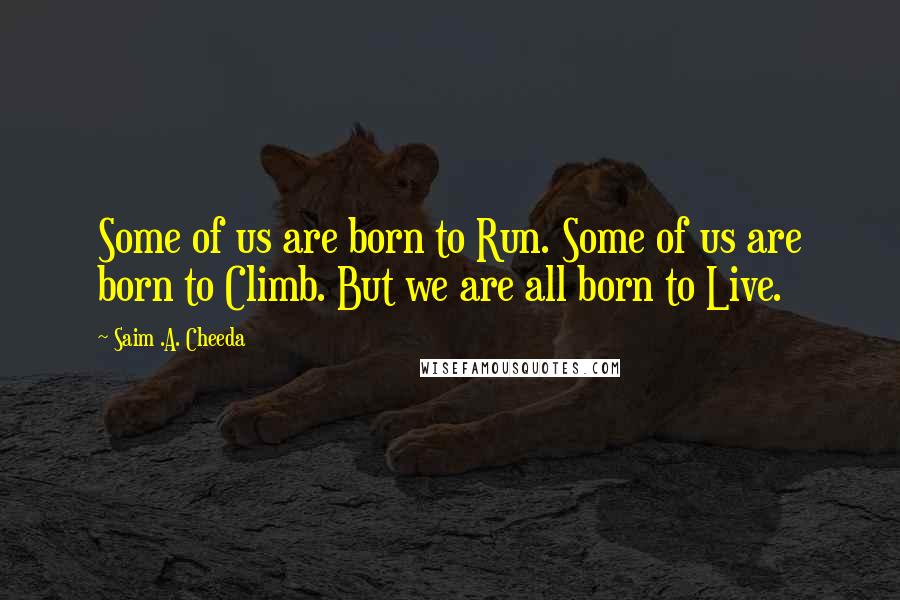 Saim .A. Cheeda Quotes: Some of us are born to Run. Some of us are born to Climb. But we are all born to Live.