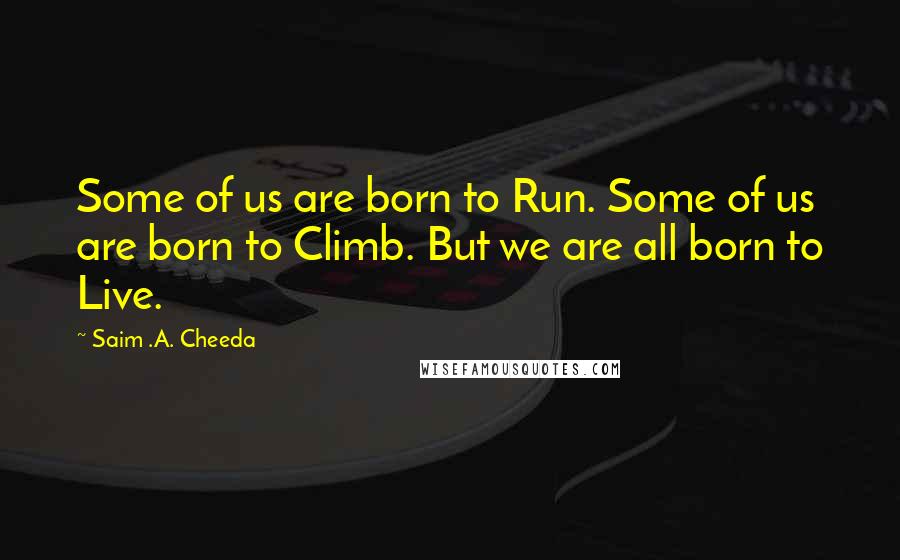 Saim .A. Cheeda Quotes: Some of us are born to Run. Some of us are born to Climb. But we are all born to Live.