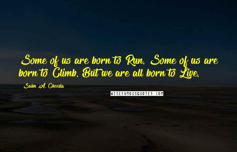 Saim .A. Cheeda Quotes: Some of us are born to Run. Some of us are born to Climb. But we are all born to Live.