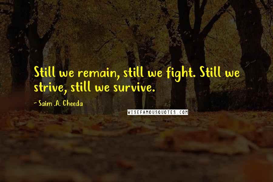 Saim .A. Cheeda Quotes: Still we remain, still we fight. Still we strive, still we survive.