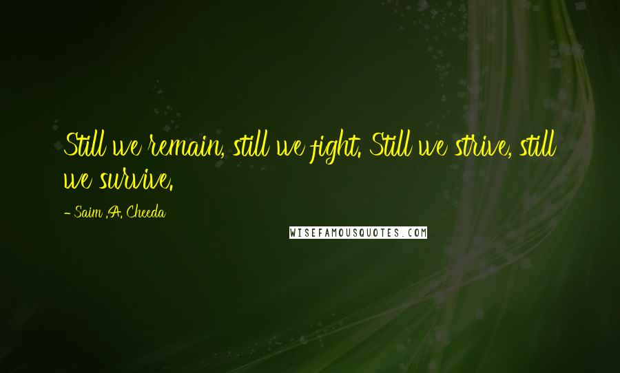 Saim .A. Cheeda Quotes: Still we remain, still we fight. Still we strive, still we survive.