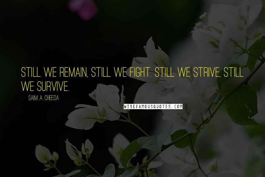 Saim .A. Cheeda Quotes: Still we remain, still we fight. Still we strive, still we survive.