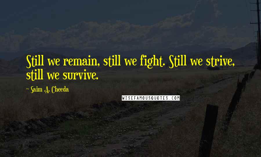 Saim .A. Cheeda Quotes: Still we remain, still we fight. Still we strive, still we survive.