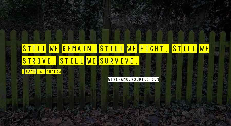 Saim .A. Cheeda Quotes: Still we remain, still we fight. Still we strive, still we survive.