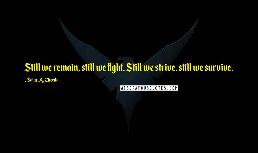 Saim .A. Cheeda Quotes: Still we remain, still we fight. Still we strive, still we survive.