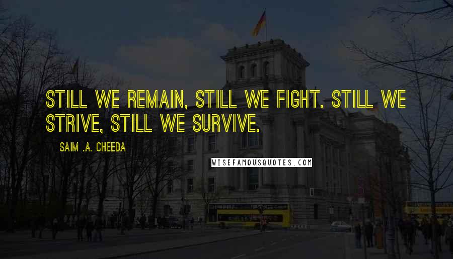 Saim .A. Cheeda Quotes: Still we remain, still we fight. Still we strive, still we survive.