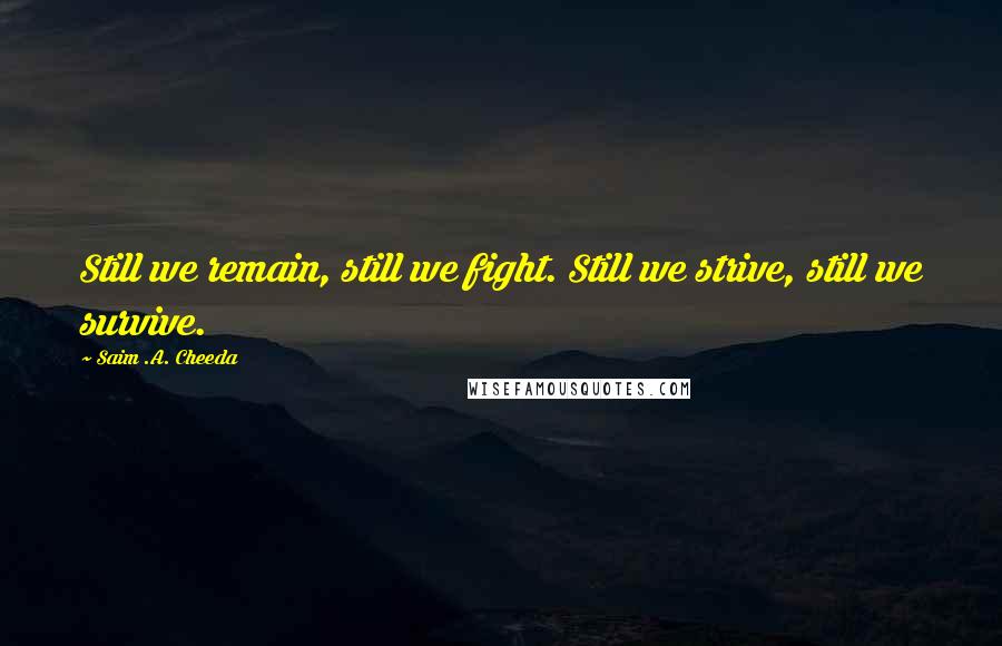 Saim .A. Cheeda Quotes: Still we remain, still we fight. Still we strive, still we survive.