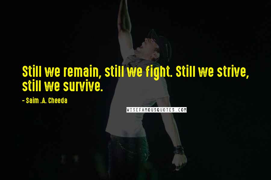 Saim .A. Cheeda Quotes: Still we remain, still we fight. Still we strive, still we survive.