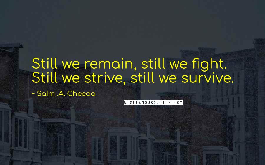 Saim .A. Cheeda Quotes: Still we remain, still we fight. Still we strive, still we survive.