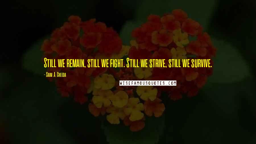 Saim .A. Cheeda Quotes: Still we remain, still we fight. Still we strive, still we survive.