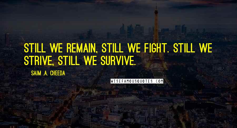 Saim .A. Cheeda Quotes: Still we remain, still we fight. Still we strive, still we survive.