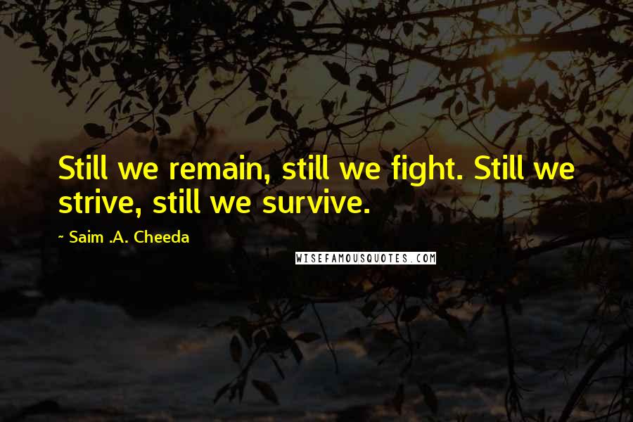 Saim .A. Cheeda Quotes: Still we remain, still we fight. Still we strive, still we survive.