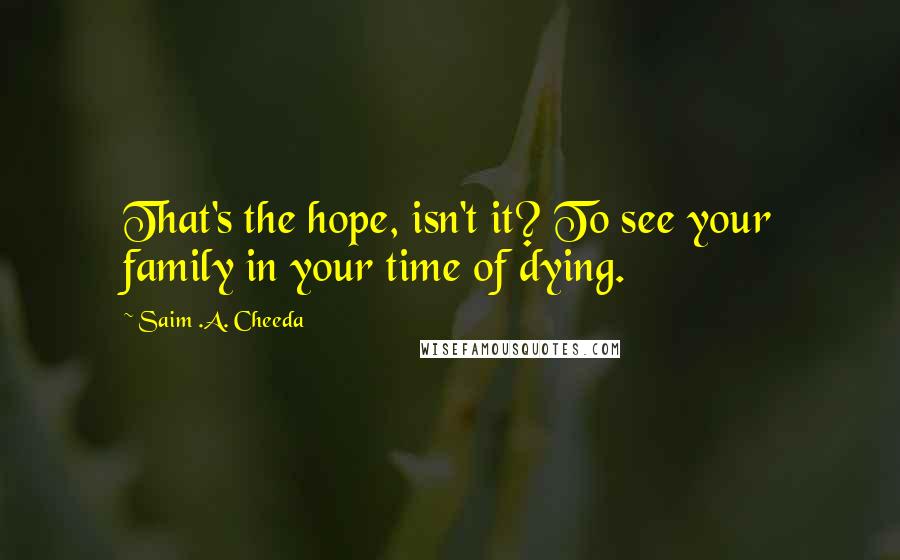 Saim .A. Cheeda Quotes: That's the hope, isn't it? To see your family in your time of dying.