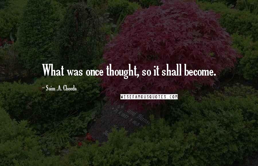 Saim .A. Cheeda Quotes: What was once thought, so it shall become.