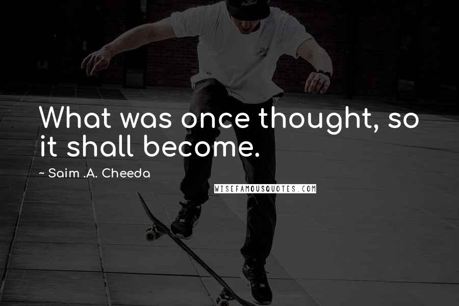 Saim .A. Cheeda Quotes: What was once thought, so it shall become.