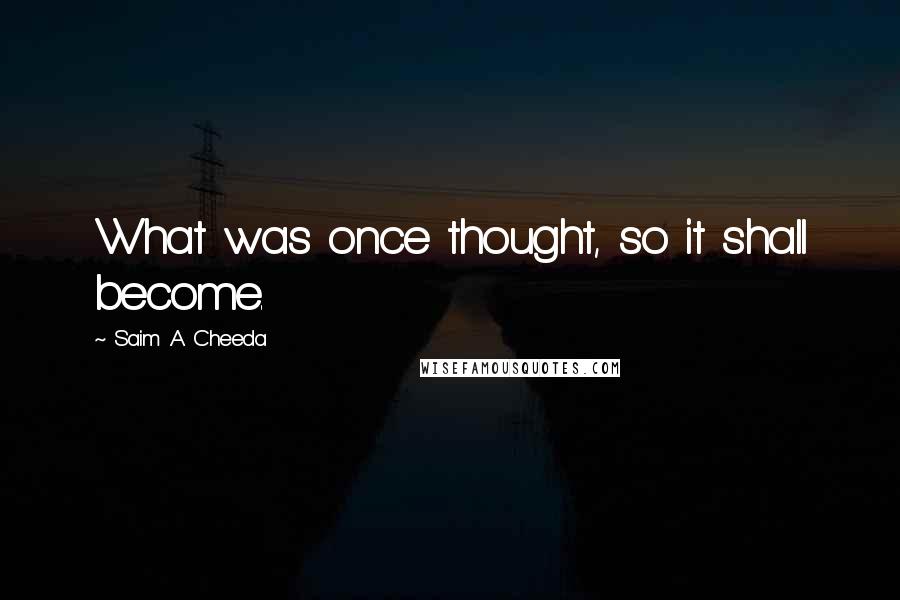 Saim .A. Cheeda Quotes: What was once thought, so it shall become.