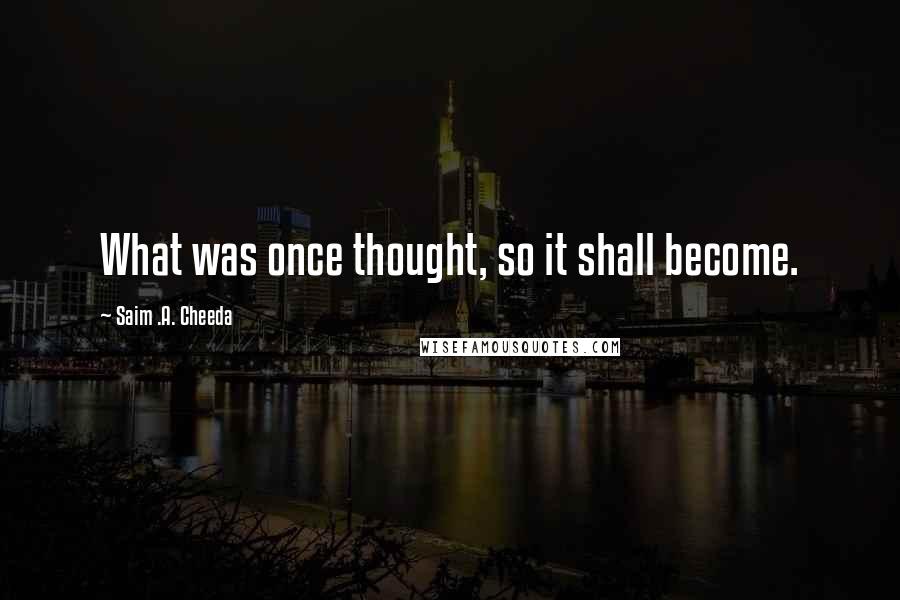 Saim .A. Cheeda Quotes: What was once thought, so it shall become.