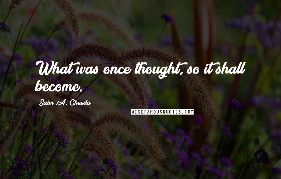 Saim .A. Cheeda Quotes: What was once thought, so it shall become.