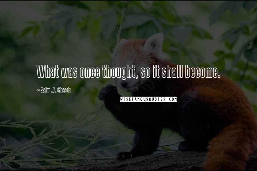 Saim .A. Cheeda Quotes: What was once thought, so it shall become.