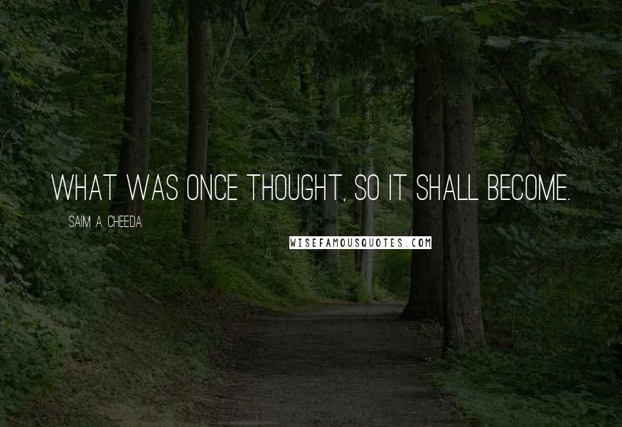 Saim .A. Cheeda Quotes: What was once thought, so it shall become.