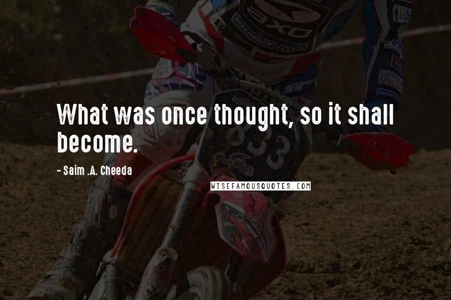 Saim .A. Cheeda Quotes: What was once thought, so it shall become.