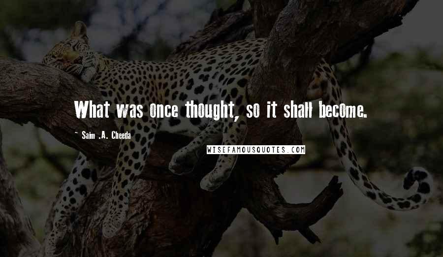 Saim .A. Cheeda Quotes: What was once thought, so it shall become.