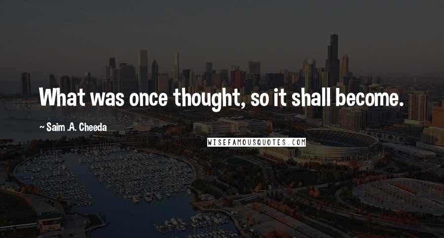Saim .A. Cheeda Quotes: What was once thought, so it shall become.
