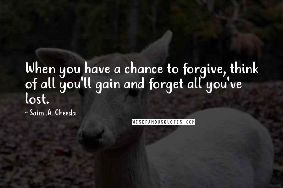Saim .A. Cheeda Quotes: When you have a chance to forgive, think of all you'll gain and forget all you've lost.