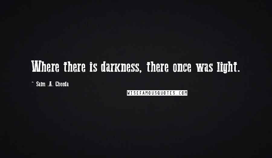 Saim .A. Cheeda Quotes: Where there is darkness, there once was light.