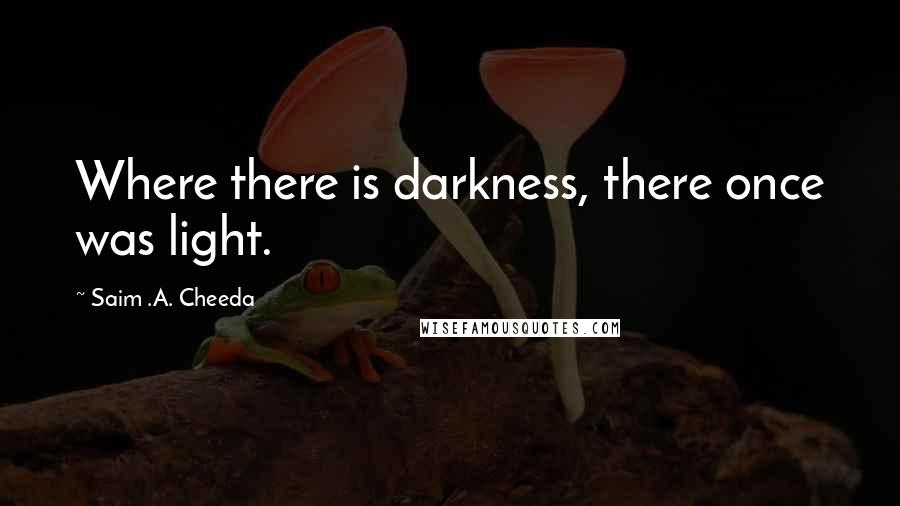 Saim .A. Cheeda Quotes: Where there is darkness, there once was light.