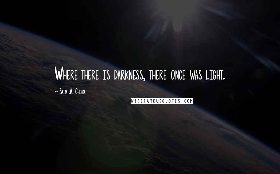 Saim .A. Cheeda Quotes: Where there is darkness, there once was light.